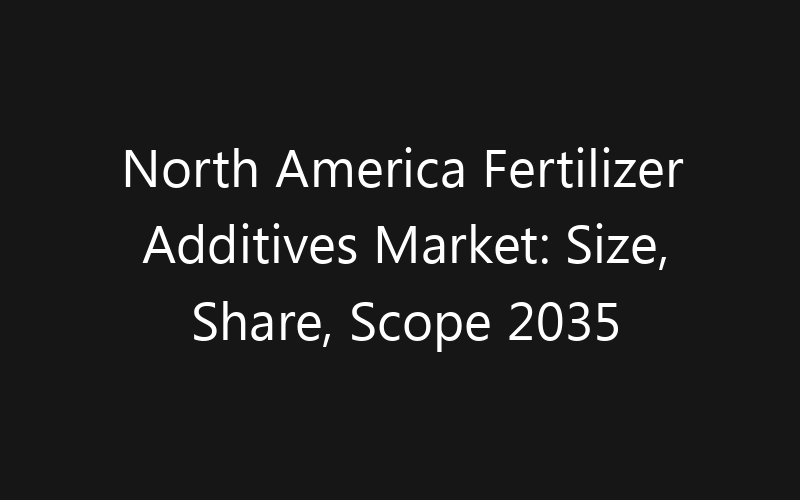 North America Fertilizer Additives Market: Size, Share, Scope 2035