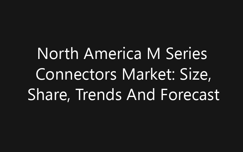 North America M Series Connectors Market: Size, Share, Trends And Forecast 2035