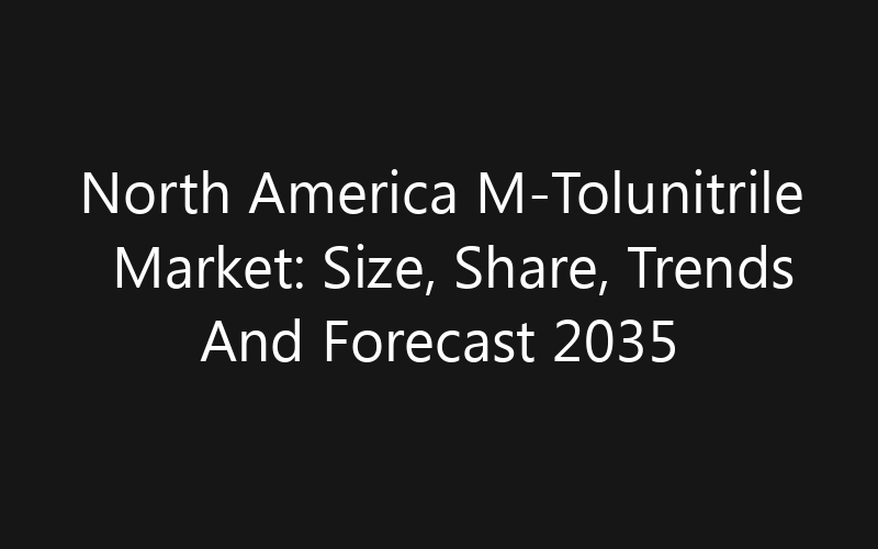 North America M-Tolunitrile Market: Size, Share, Trends And Forecast 2035