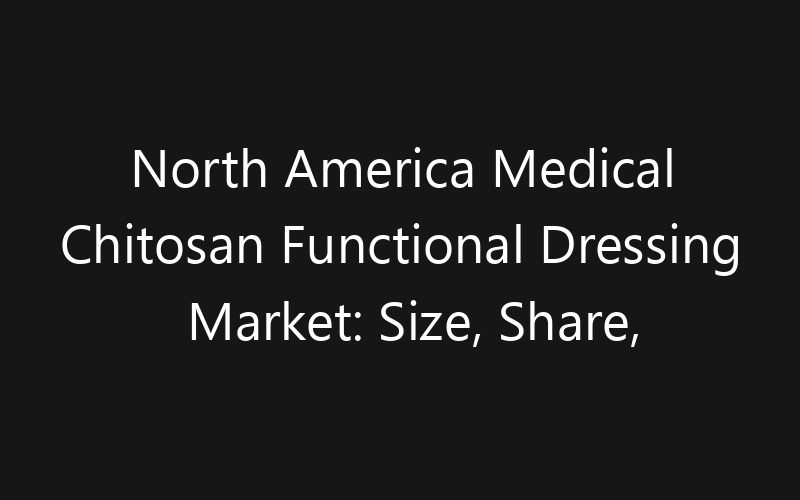 North America Medical Chitosan Functional Dressing Market: Size, Share, Trends And Forecast 2035