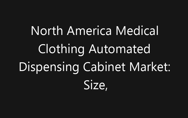 North America Medical Clothing Automated Dispensing Cabinet Market: Size, Share, Trends And Forecast 2035