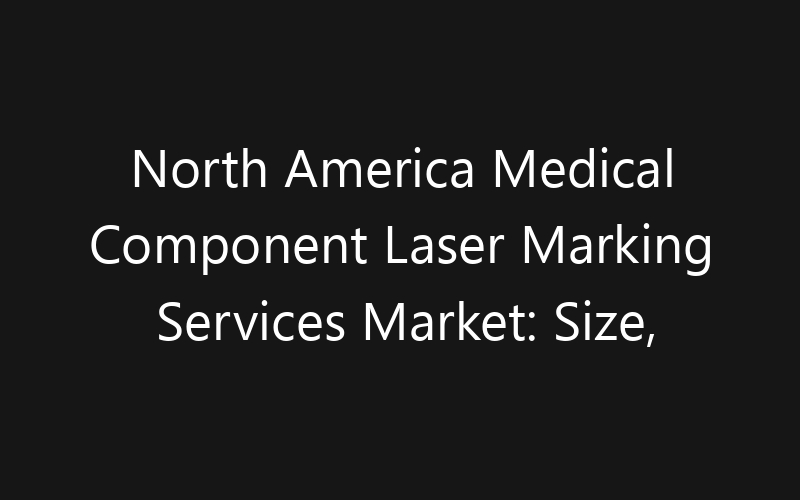 North America Medical Component Laser Marking Services Market: Size, Share, Trends And Forecast 2035