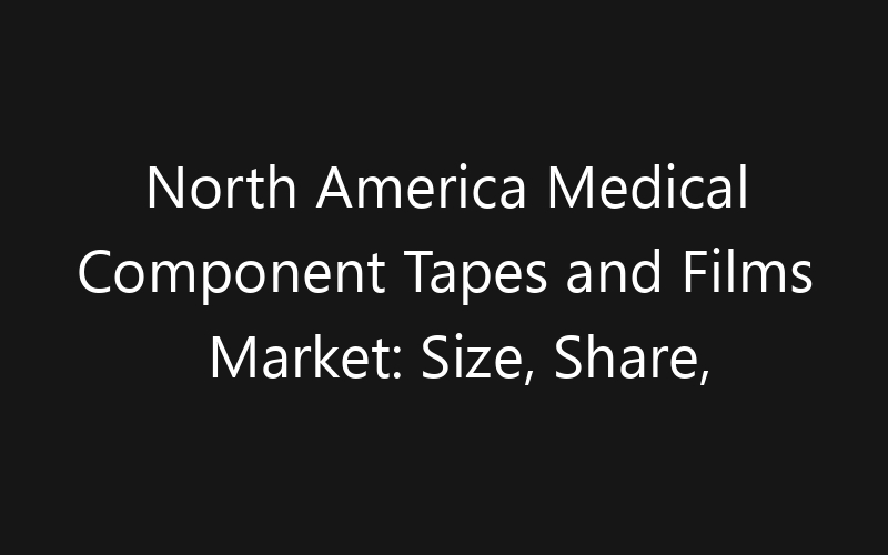 North America Medical Component Tapes and Films Market: Size, Share, Trends And Forecast 2035