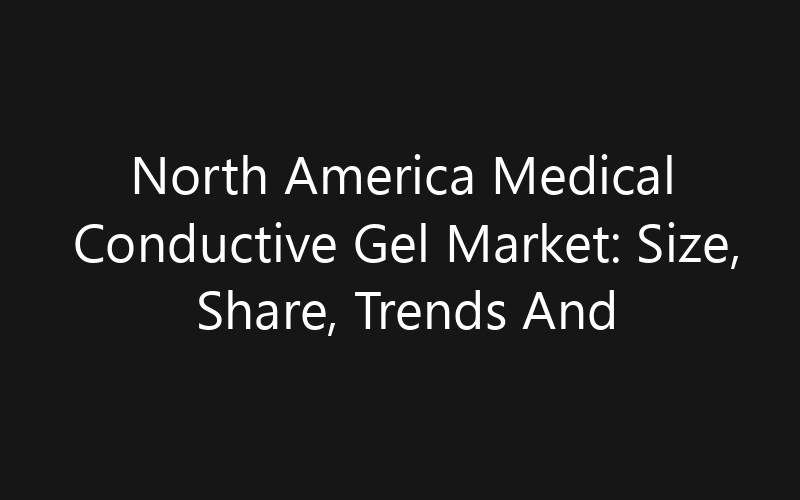 North America Medical Conductive Gel Market: Size, Share, Trends And Forecast 2035