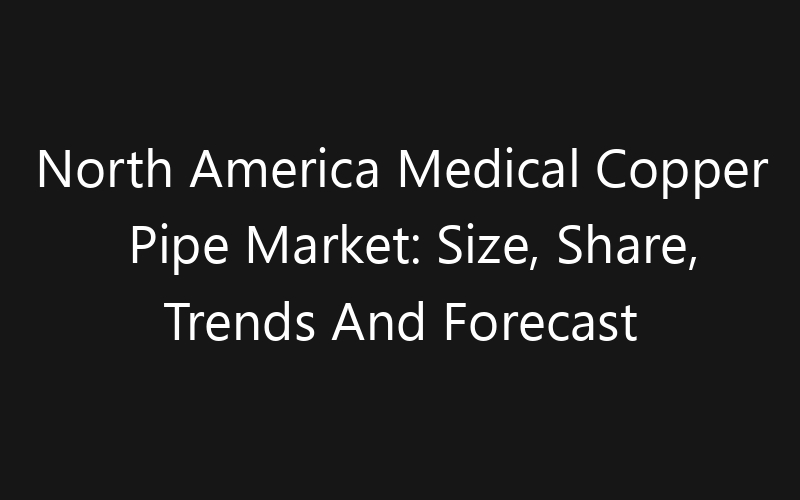 North America Medical Copper Pipe Market: Size, Share, Trends And Forecast 2035