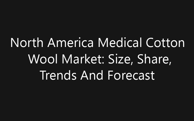 North America Medical Cotton Wool Market: Size, Share, Trends And Forecast 2035