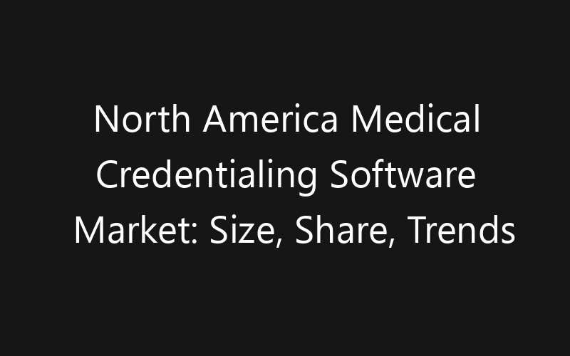 North America Medical Credentialing Software Market: Size, Share, Trends And Forecast 2035