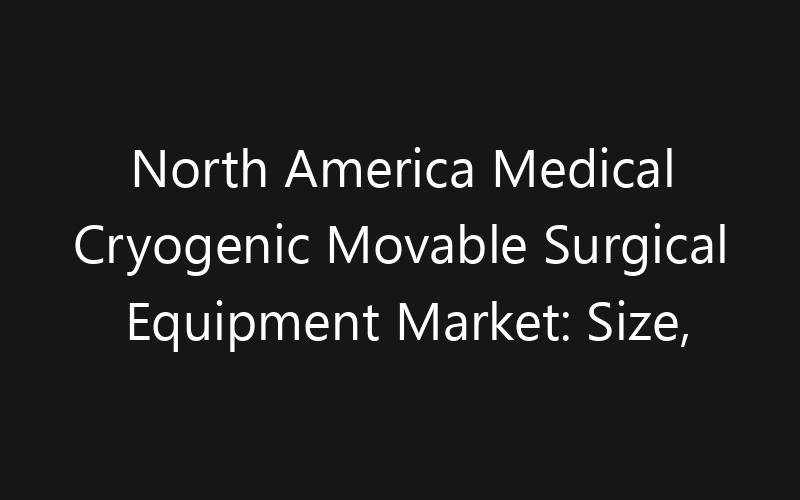 North America Medical Cryogenic Movable Surgical Equipment Market: Size, Share, Trends And Forecast 2035