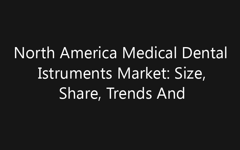 North America Medical Dental Istruments Market: Size, Share, Trends And Forecast 2035