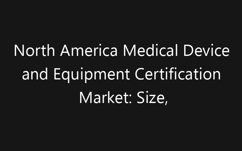 North America Medical Device and Equipment Certification Market: Size, Share, Trends And Forecast 2035