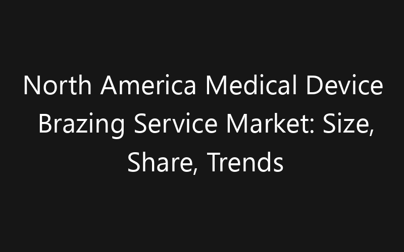 North America Medical Device Brazing Service Market: Size, Share, Trends And Forecast 2035