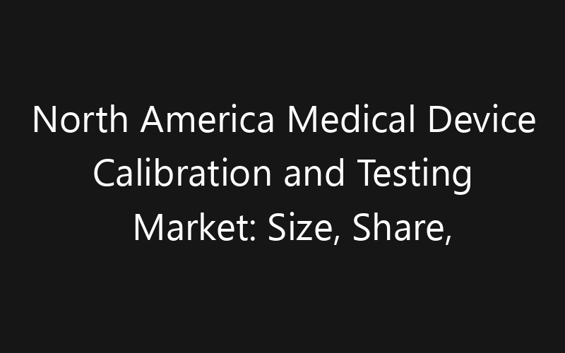 North America Medical Device Calibration and Testing Market: Size, Share, Trends And Forecast 2035