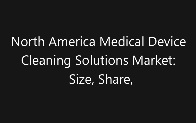 North America Medical Device Cleaning Solutions Market: Size, Share, Trends And Forecast 2035