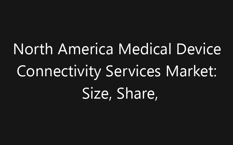 North America Medical Device Connectivity Services Market: Size, Share, Trends And Forecast 2035