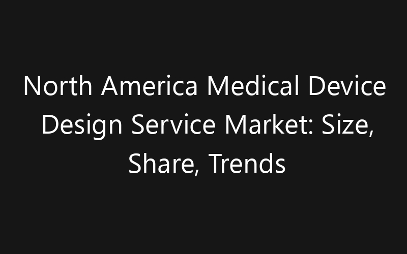 North America Medical Device Design Service Market: Size, Share, Trends And Forecast 2035