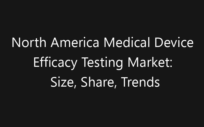 North America Medical Device Efficacy Testing Market: Size, Share, Trends And Forecast 2035