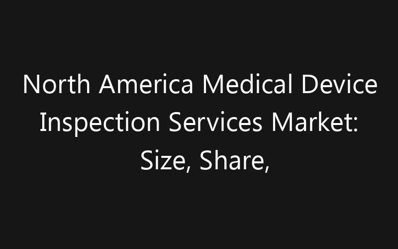 North America Medical Device Inspection Services Market: Size, Share, Trends And Forecast 2035