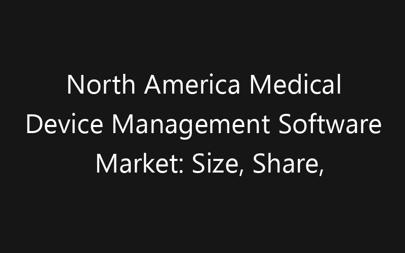 North America Medical Device Management Software Market: Size, Share, Trends And Forecast 2035