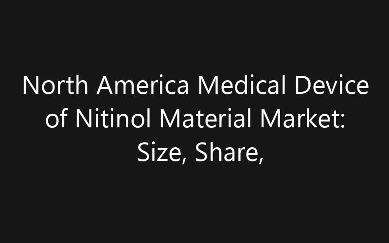 North America Medical Device of Nitinol Material Market: Size, Share, Trends And Forecast 2035