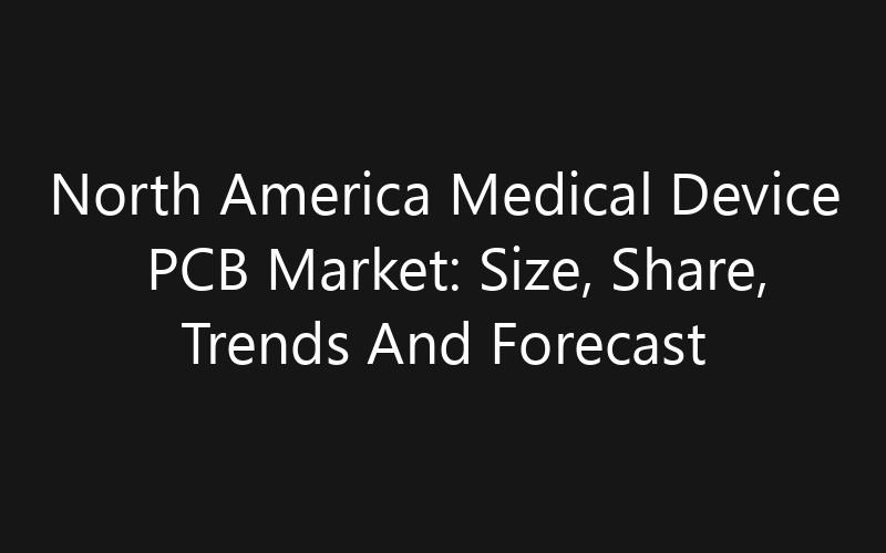 North America Medical Device PCB Market: Size, Share, Trends And Forecast 2035