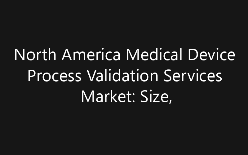 North America Medical Device Process Validation Services Market: Size, Share, Trends And Forecast 2035