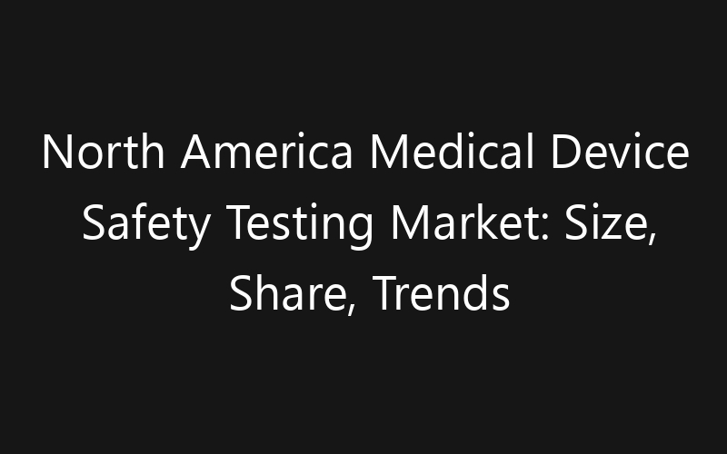 North America Medical Device Safety Testing Market: Size, Share, Trends And Forecast 2035