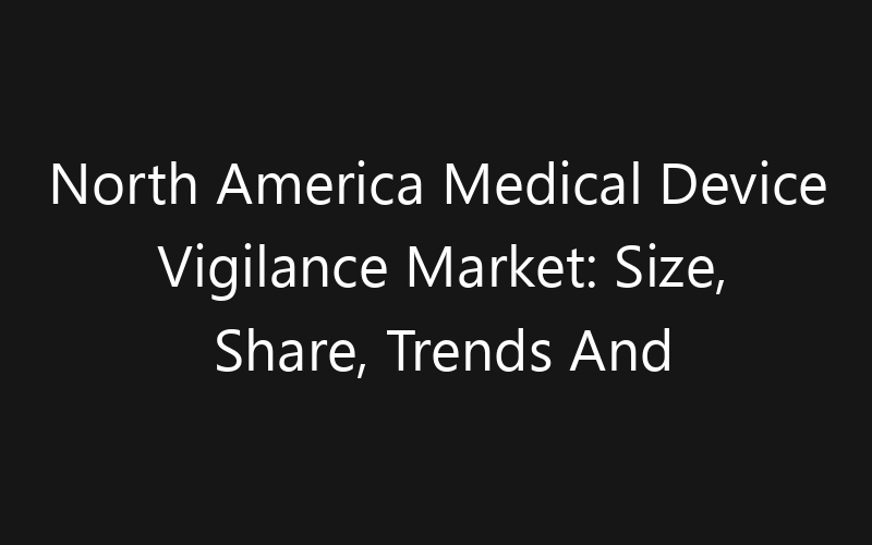 North America Medical Device Vigilance Market: Size, Share, Trends And Forecast 2035
