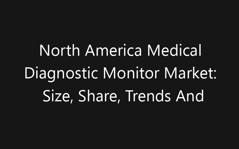 North America Medical Diagnostic Monitor Market: Size, Share, Trends And Forecast 2035