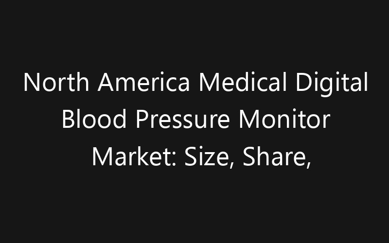 North America Medical Digital Blood Pressure Monitor Market: Size, Share, Trends And Forecast 2035