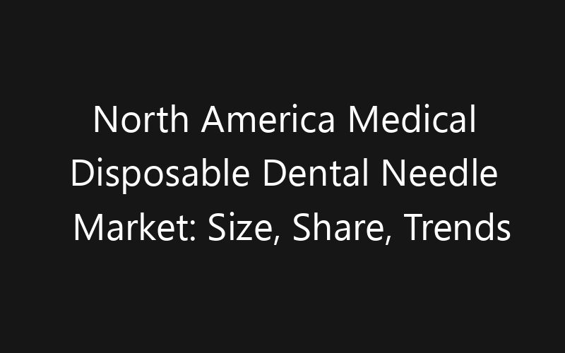 North America Medical Disposable Dental Needle Market: Size, Share, Trends And Forecast 2035