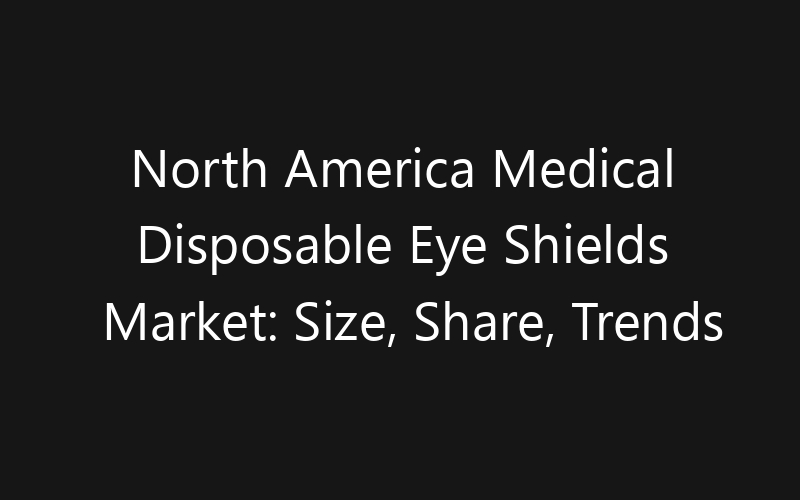 North America Medical Disposable Eye Shields Market: Size, Share, Trends And Forecast 2035