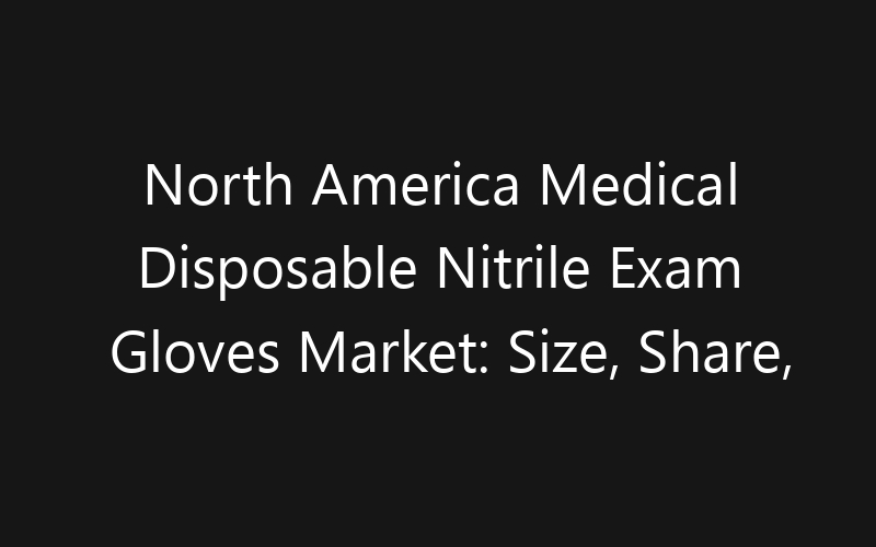 North America Medical Disposable Nitrile Exam Gloves Market: Size, Share, Trends And Forecast 2035