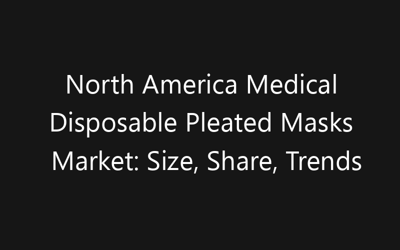 North America Medical Disposable Pleated Masks Market: Size, Share, Trends And Forecast 2035