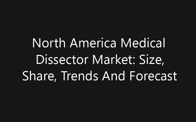 North America Medical Dissector Market: Size, Share, Trends And Forecast 2035