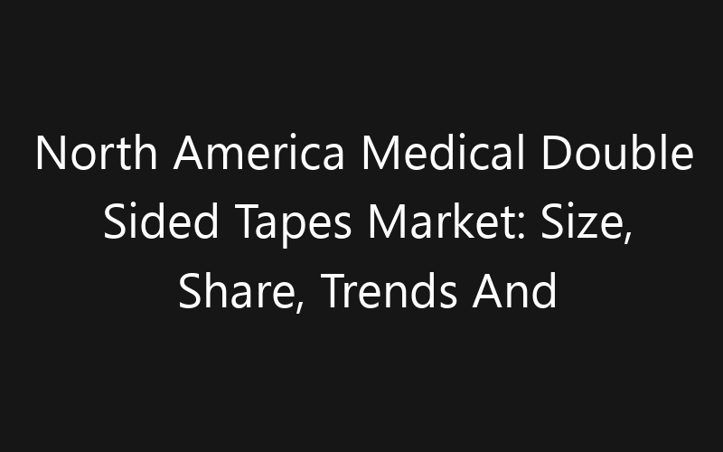North America Medical Double Sided Tapes Market: Size, Share, Trends And Forecast 2035