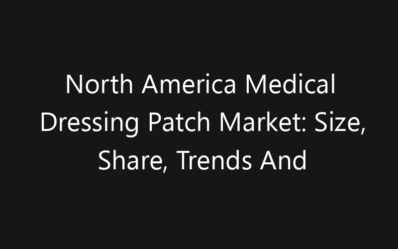 North America Medical Dressing Patch Market: Size, Share, Trends And Forecast 2035