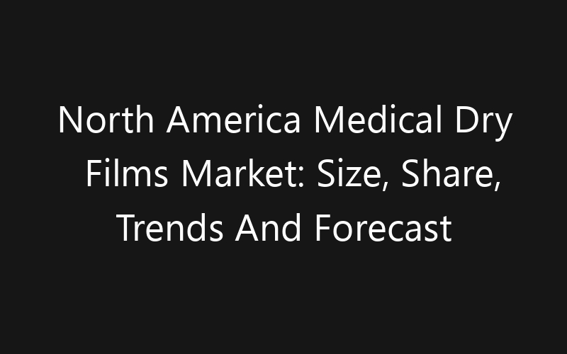 North America Medical Dry Films Market: Size, Share, Trends And Forecast 2035