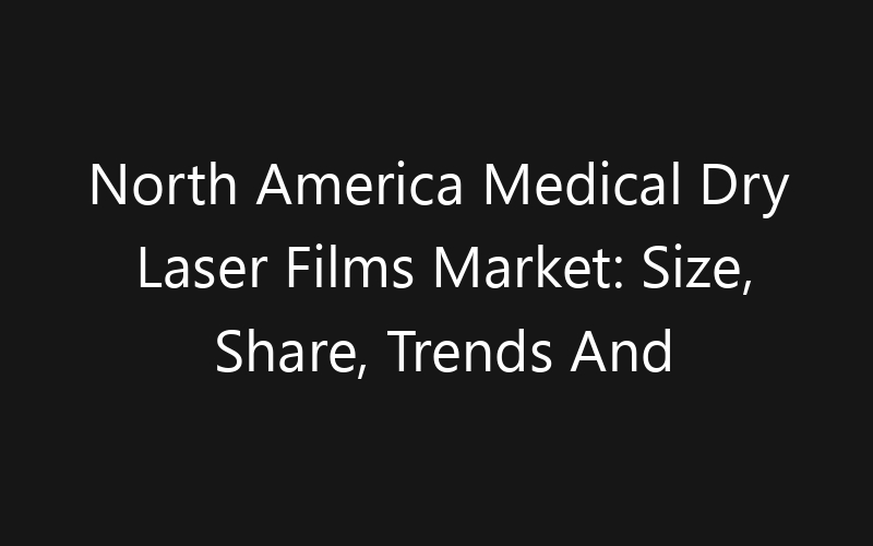 North America Medical Dry Laser Films Market: Size, Share, Trends And Forecast 2035