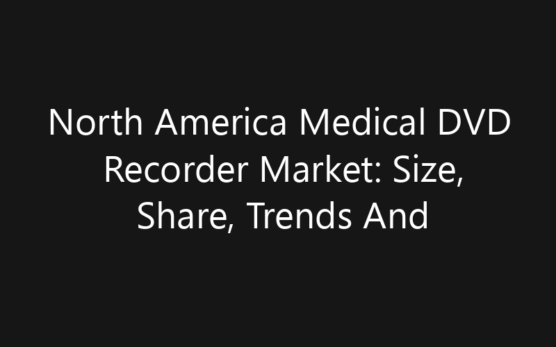North America Medical DVD Recorder Market: Size, Share, Trends And Forecast 2035