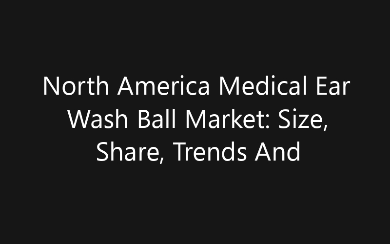 North America Medical Ear Wash Ball Market: Size, Share, Trends And Forecast 2035