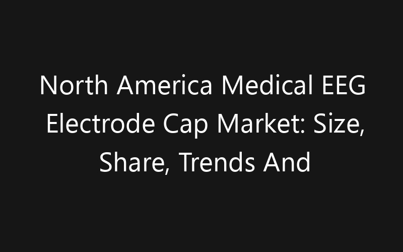 North America Medical EEG Electrode Cap Market: Size, Share, Trends And Forecast 2035
