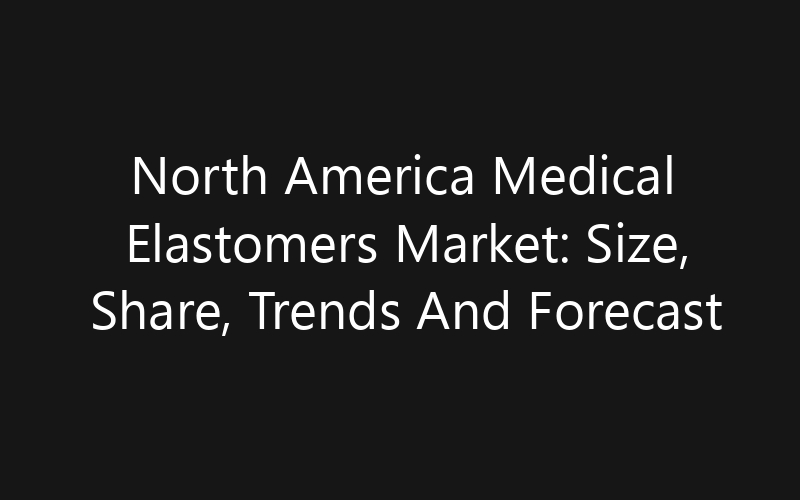 North America Medical Elastomers Market: Size, Share, Trends And Forecast 2035