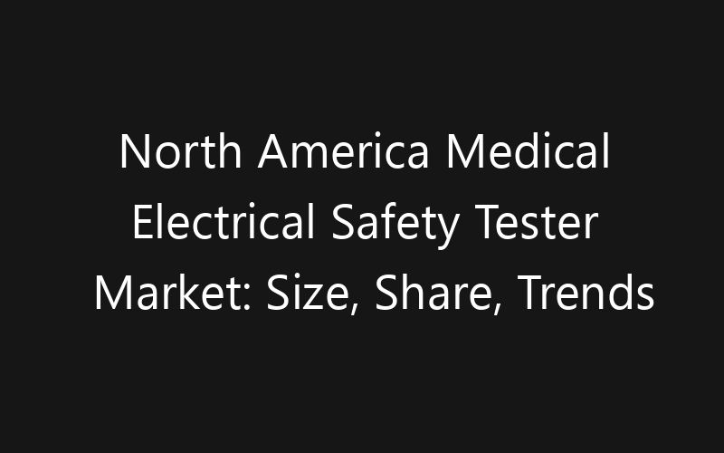 North America Medical Electrical Safety Tester Market: Size, Share, Trends And Forecast 2035