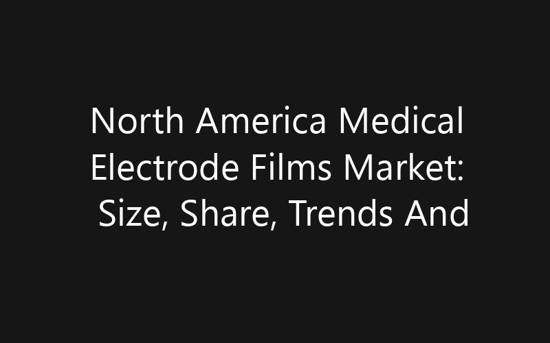 North America Medical Electrode Films Market: Size, Share, Trends And Forecast 2035