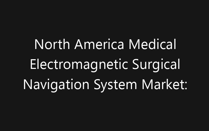 North America Medical Electromagnetic Surgical Navigation System Market: Size, Share, Trends And Forecast 2035