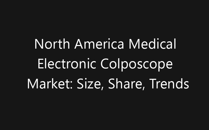 North America Medical Electronic Colposcope Market: Size, Share, Trends And Forecast 2035