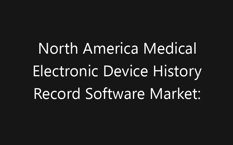 North America Medical Electronic Device History Record Software Market: Size, Share, Trends And Forecast 2035