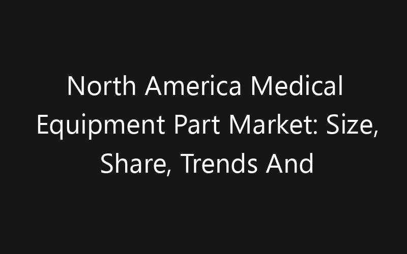 North America Medical Equipment Part Market: Size, Share, Trends And Forecast 2035