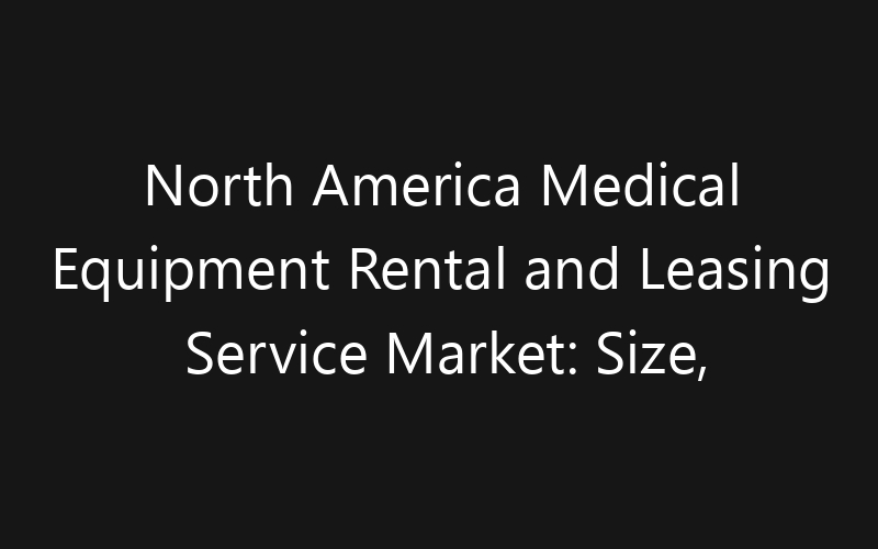North America Medical Equipment Rental and Leasing Service Market: Size, Share, Trends And Forecast 2035