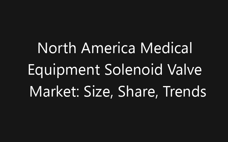 North America Medical Equipment Solenoid Valve Market: Size, Share, Trends And Forecast 2035